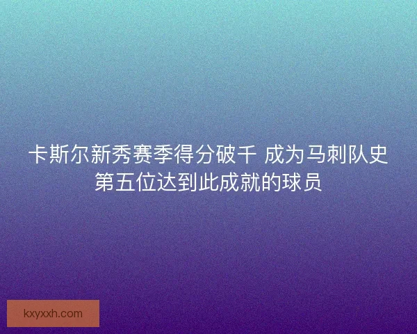 卡斯尔新秀赛季得分破千 成为马刺队史第五位达到此成就的球员