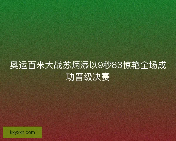 奥运百米大战苏炳添以9秒83惊艳全场成功晋级决赛